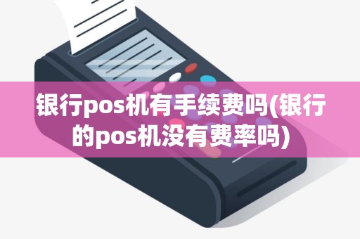 银行pos机有手续费吗(银行的pos机没有费率吗)