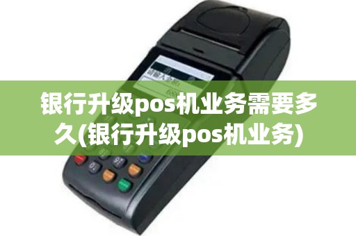 银行升级pos机业务需要多久(银行升级pos机业务)