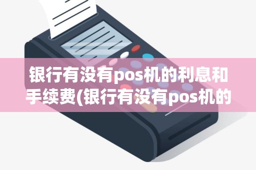银行有没有pos机的利息和手续费(银行有没有pos机的利息)