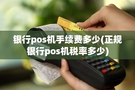 银行pos机手续费多少(正规银行pos机税率多少)