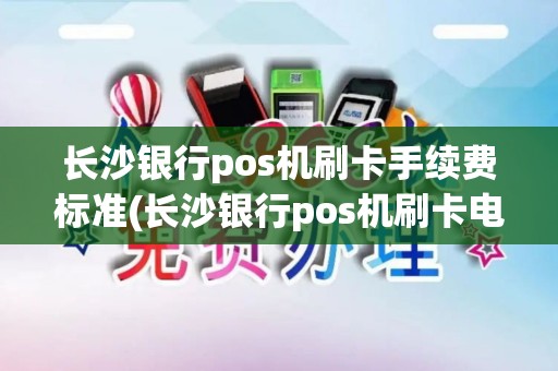 长沙银行pos机刷卡手续费标准(长沙银行pos机刷卡电话)