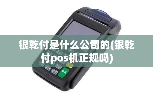 银乾付是什么公司的(银乾付pos机正规吗)