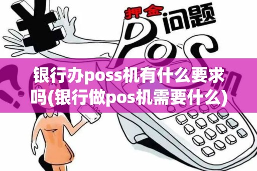 银行办poss机有什么要求吗(银行做pos机需要什么)