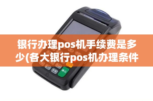 银行办理pos机手续费是多少(各大银行pos机办理条件)