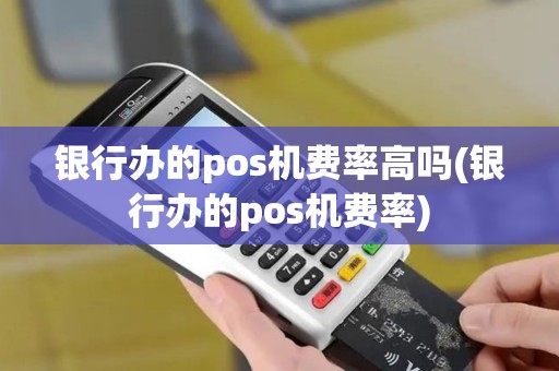 银行办的pos机费率高吗(银行办的pos机费率)