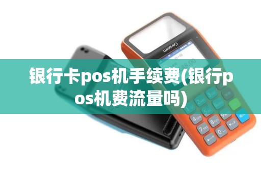 银行卡pos机手续费(银行pos机费流量吗)