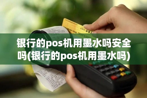 银行的pos机用墨水吗安全吗(银行的pos机用墨水吗)