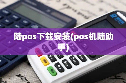 陆pos下载安装(pos机陆助手)