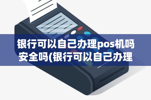 银行可以自己办理pos机吗安全吗(银行可以自己办理pos机吗)