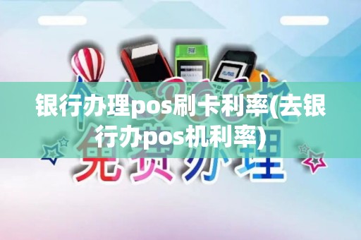 银行办理pos刷卡利率(去银行办pos机利率)