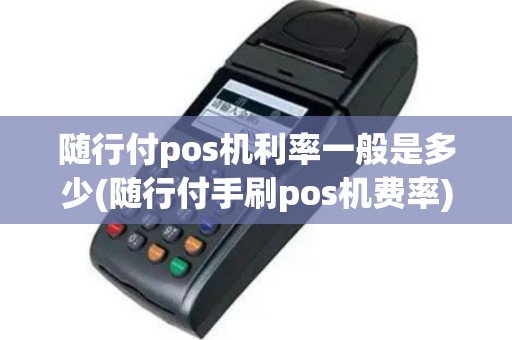 随行付pos机利率一般是多少(随行付手刷pos机费率)