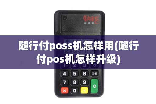 随行付poss机怎样用(随行付pos机怎样升级)