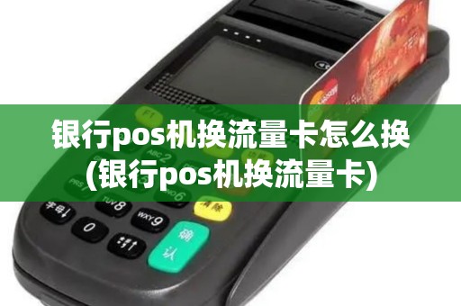 银行pos机换流量卡怎么换(银行pos机换流量卡)