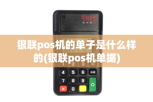 银联pos机的单子是什么样的(银联pos机单据)