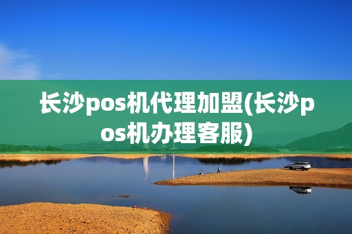 长沙pos机代理加盟(长沙pos机办理客服)