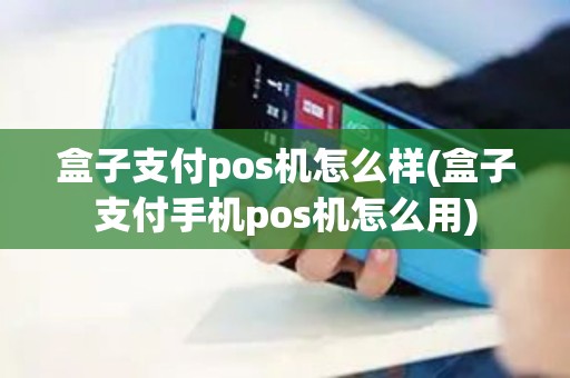 盒子支付pos机怎么样(盒子支付手机pos机怎么用)
