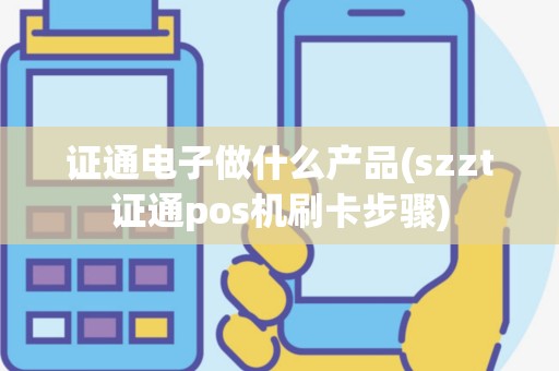 证通电子做什么产品(szzt证通pos机刷卡步骤)
