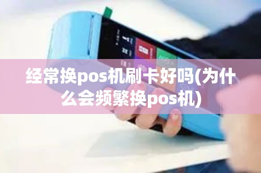 经常换pos机刷卡好吗(为什么会频繁换pos机)