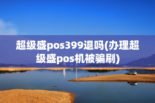 超级盛pos399退吗(办理超级盛pos机被骗刷)