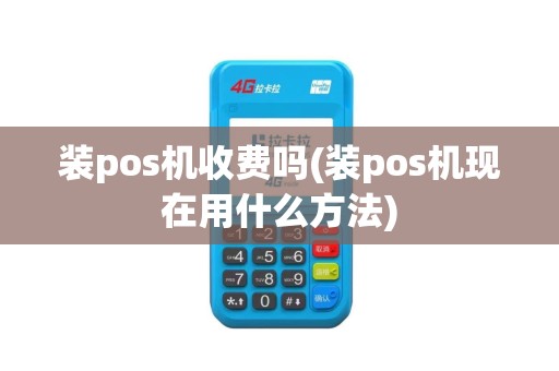 装pos机收费吗(装pos机现在用什么方法)