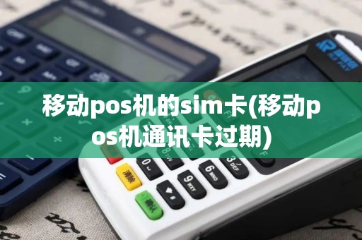 移动pos机的sim卡(移动pos机通讯卡过期)