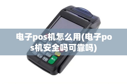 电子pos机怎么用(电子pos机安全吗可靠吗)