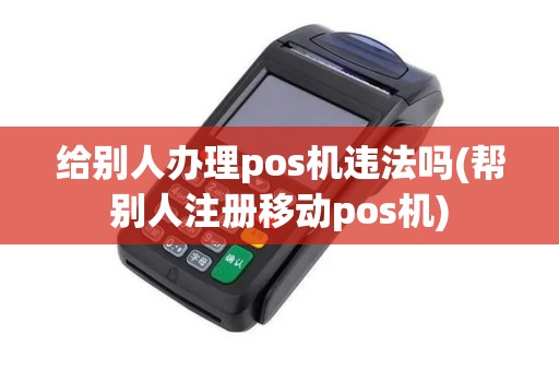 给别人办理pos机违法吗(帮别人注册移动pos机)