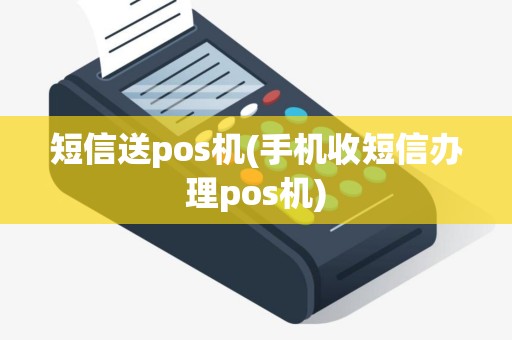 短信送pos机(手机收短信办理pos机)