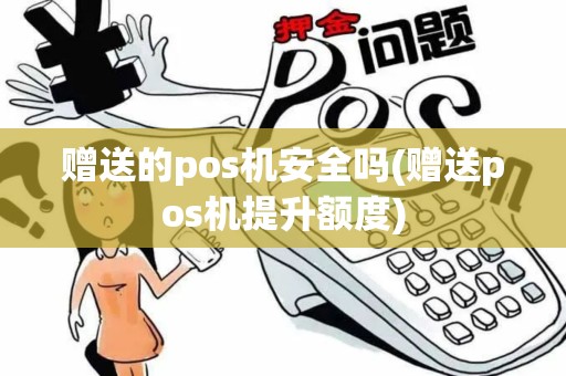 赠送的pos机安全吗(赠送pos机提升额度)