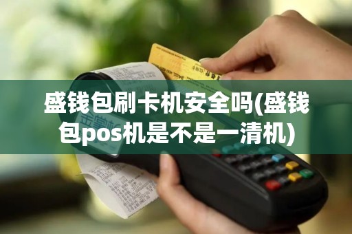 盛钱包刷卡机安全吗(盛钱包pos机是不是一清机)