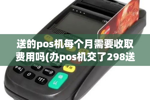 送的pos机每个月需要收取费用吗(办pos机交了298送电视)