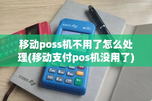 移动poss机不用了怎么处理(移动支付pos机没用了)