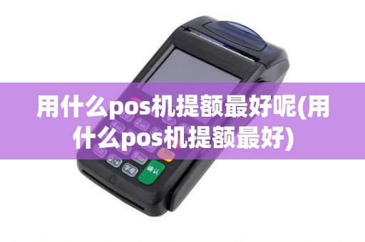用什么pos机提额最好呢(用什么pos机提额最好)