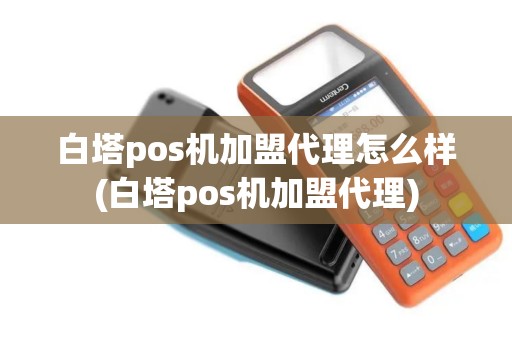 白塔pos机加盟代理怎么样(白塔pos机加盟代理)