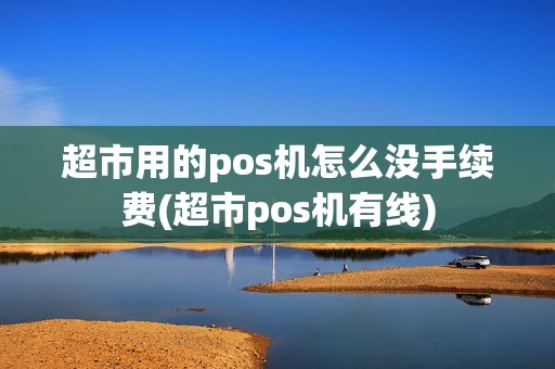 超市用的pos机怎么没手续费(超市pos机有线)