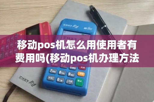 移动pos机怎么用使用者有费用吗(移动pos机办理方法)