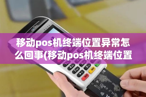 移动pos机终端位置异常怎么回事(移动pos机终端位置异常)