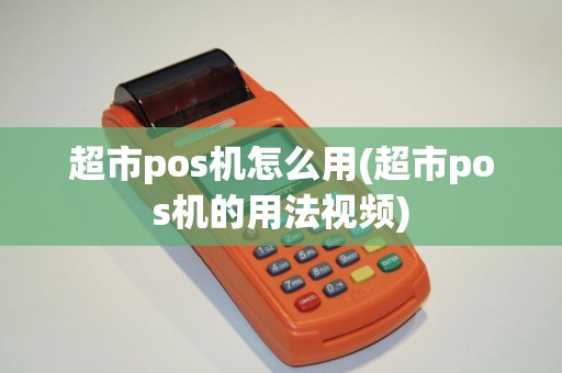 超市pos机怎么用(超市pos机的用法视频)