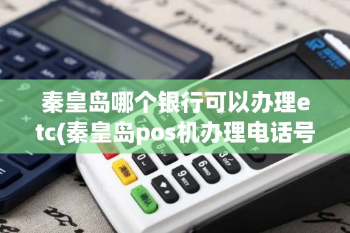 秦皇岛哪个银行可以办理etc(秦皇岛pos机办理电话号码)