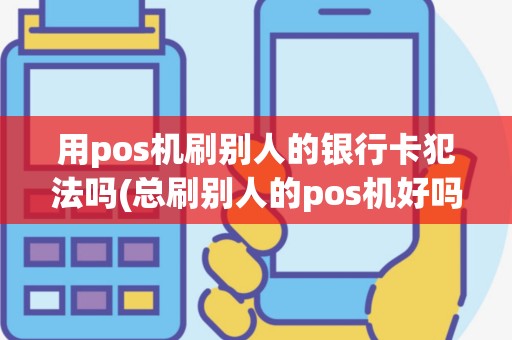 用pos机刷别人的银行卡犯法吗(总刷别人的pos机好吗)