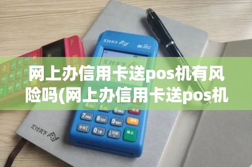 网上办信用卡送pos机有风险吗(网上办信用卡送pos机)
