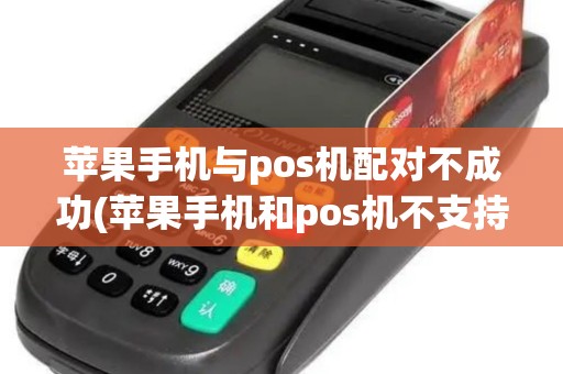 苹果手机与pos机配对不成功(苹果手机和pos机不支持)