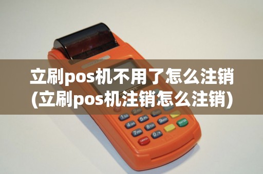 立刷pos机不用了怎么注销(立刷pos机注销怎么注销)