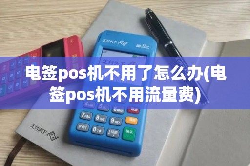 电签pos机不用了怎么办(电签pos机不用流量费)