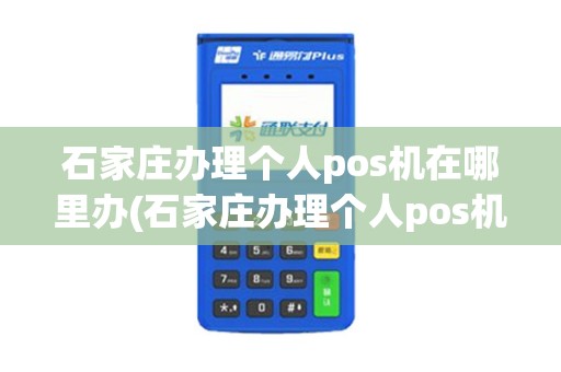 石家庄办理个人pos机在哪里办(石家庄办理个人pos机)