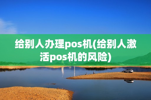 给别人办理pos机(给别人激活pos机的风险)