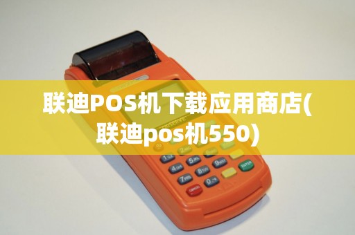 联迪POS机下载应用商店(联迪pos机550)