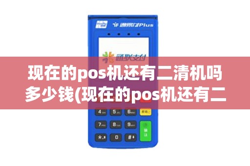 现在的pos机还有二清机吗多少钱(现在的pos机还有二清机吗)