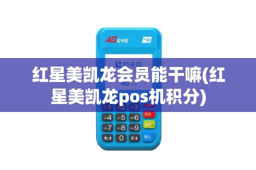 红星美凯龙会员能干嘛(红星美凯龙pos机积分)