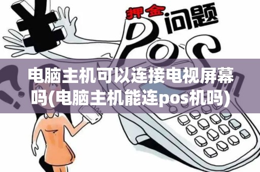 电脑主机可以连接电视屏幕吗(电脑主机能连pos机吗)